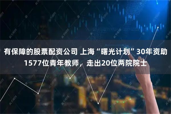有保障的股票配资公司 上海“曙光计划”30年资助1577位青年教师，走出20位两院院士