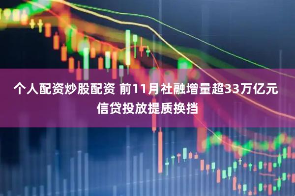 个人配资炒股配资 前11月社融增量超33万亿元 信贷投放提质换挡