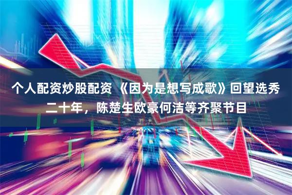 个人配资炒股配资 《因为是想写成歌》回望选秀二十年，陈楚生欧豪何洁等齐聚节目
