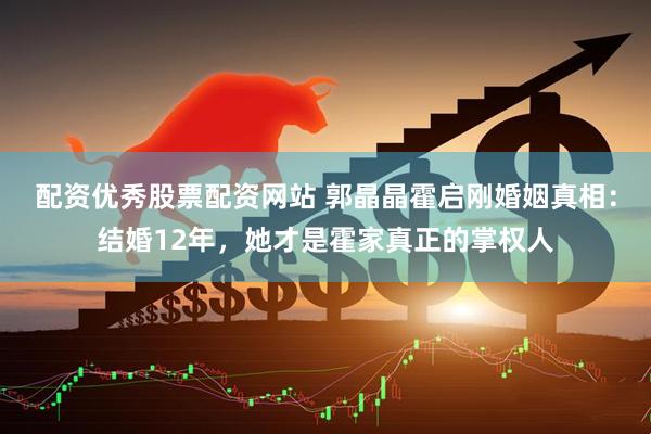 配资优秀股票配资网站 郭晶晶霍启刚婚姻真相：结婚12年，她才是霍家真正的掌权人