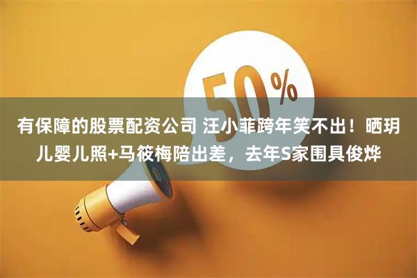 有保障的股票配资公司 汪小菲跨年笑不出！晒玥儿婴儿照+马筱梅陪出差，去年S家围具俊烨