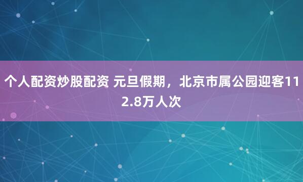个人配资炒股配资 元旦假期，北京市属公园迎客112.8万人次