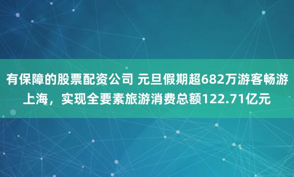 有保障的股票配资公司 元旦假期超682万游客畅游上海，实现全要素旅游消费总额122.71亿元