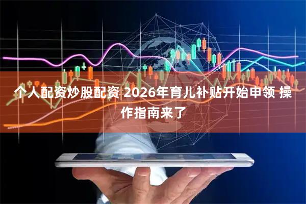 个人配资炒股配资 2026年育儿补贴开始申领 操作指南来了