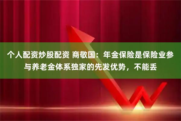 个人配资炒股配资 商敬国：年金保险是保险业参与养老金体系独家的先发优势，不能丢
