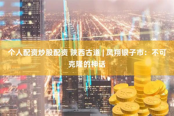 个人配资炒股配资 陕西古道 | 凤翔银子市：不可克隆的神话