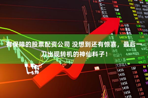 有保障的股票配资公司 没想到还有惊喜，最后一刀出现转机的神仙料子！