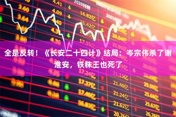 全是反转！《长安二十四计》结局：岑宗伟杀了谢淮安，铁秣王也死了