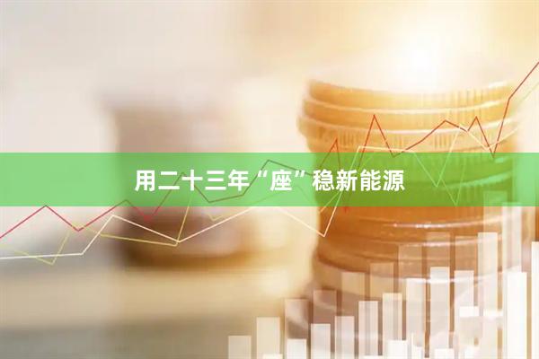 用二十三年“座”稳新能源