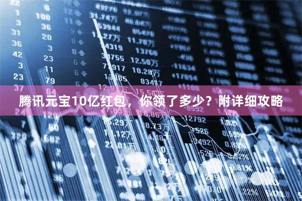 腾讯元宝10亿红包，你领了多少？附详细攻略