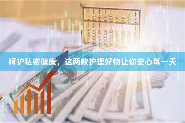 呵护私密健康，这两款护理好物让你安心每一天