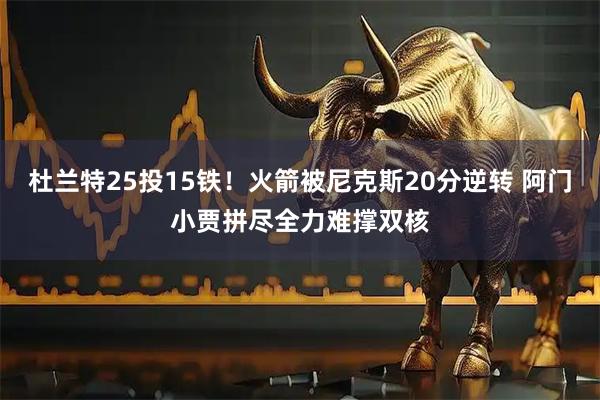 杜兰特25投15铁！火箭被尼克斯20分逆转 阿门小贾拼尽全力难撑双核