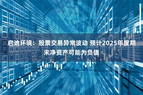 启迪环境：股票交易异常波动 预计2025年度期末净资产可能为负值