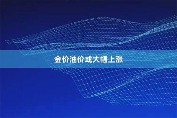 金价油价或大幅上涨