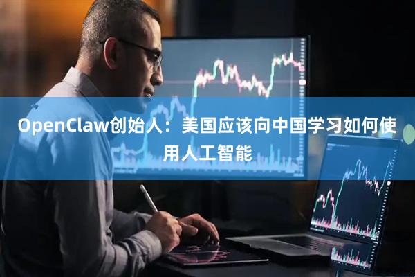 OpenClaw创始人：美国应该向中国学习如何使用人工智能