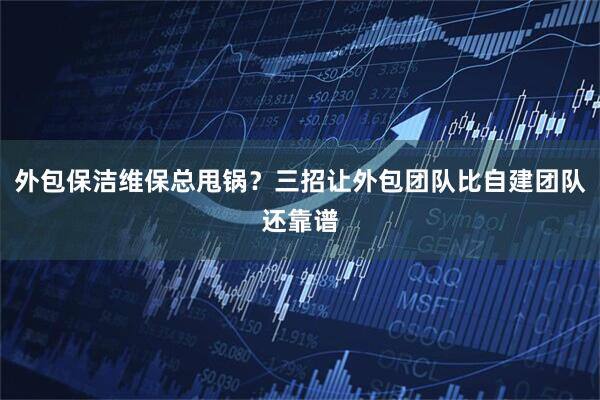 外包保洁维保总甩锅？三招让外包团队比自建团队还靠谱