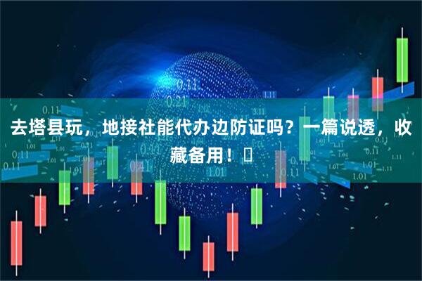 去塔县玩，地接社能代办边防证吗？一篇说透，收藏备用！️