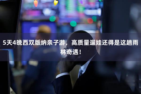 5天4晚西双版纳亲子游，高质量遛娃还得是这趟雨林奇遇！