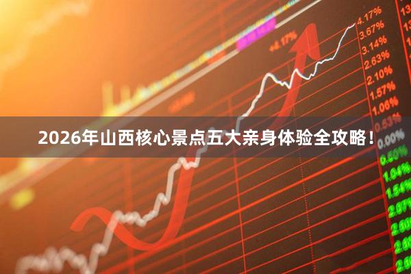 2026年山西核心景点五大亲身体验全攻略！