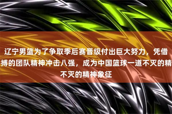 辽宁男篮为了争取季后赛晋级付出巨大努力，凭借坚韧拼搏的团队精神冲击八强，成为中国篮球一道不灭的精神象征