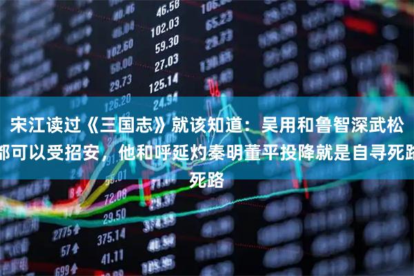 宋江读过《三国志》就该知道：吴用和鲁智深武松都可以受招安，他和呼延灼秦明董平投降就是自寻死路