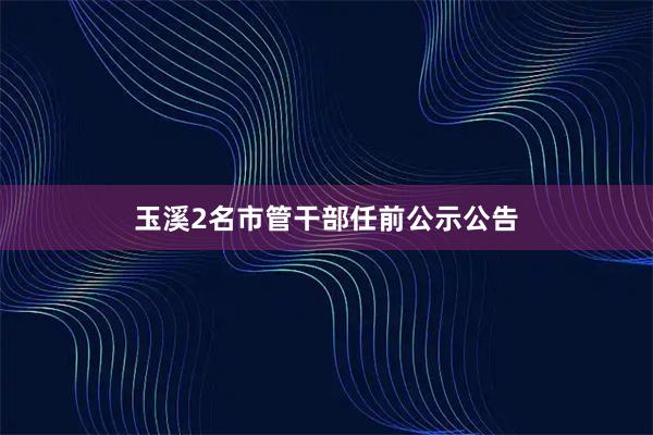 玉溪2名市管干部任前公示公告