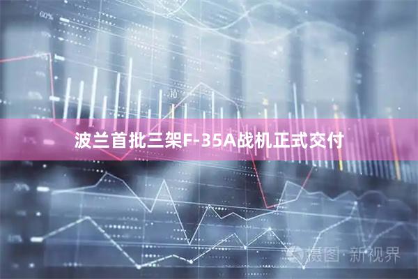 波兰首批三架F-35A战机正式交付