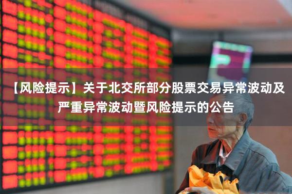 【风险提示】关于北交所部分股票交易异常波动及严重异常波动暨风险提示的公告