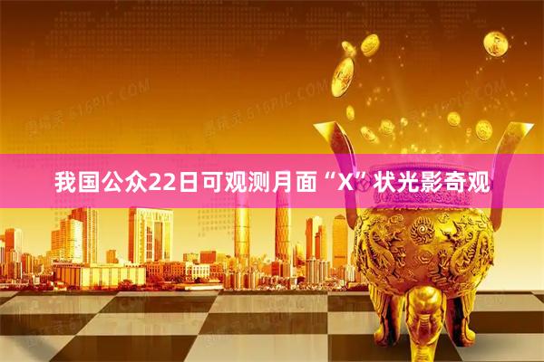 我国公众22日可观测月面“X”状光影奇观