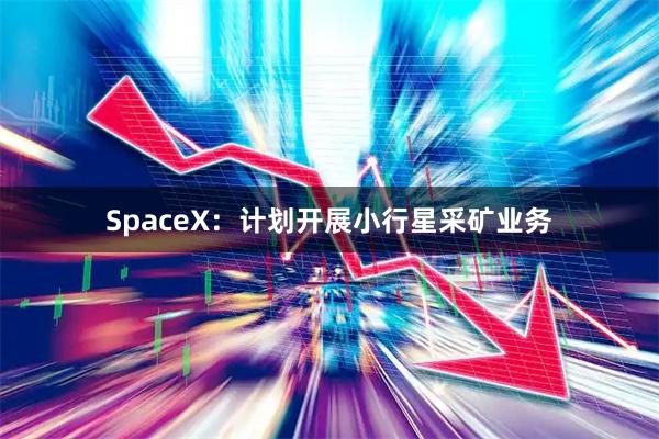 SpaceX：计划开展小行星采矿业务