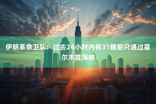 伊朗革命卫队:过去24小时内有31艘船只通过霍尔木兹海峡