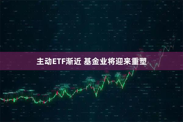 主动ETF渐近 基金业将迎来重塑