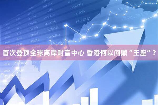 首次登顶全球离岸财富中心 香港何以问鼎“王座”？