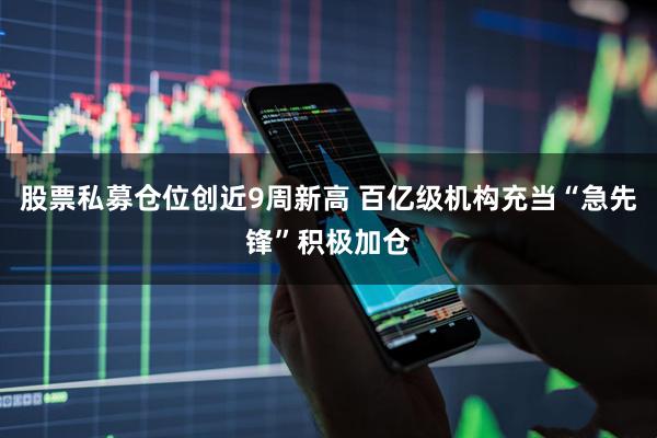股票私募仓位创近9周新高 百亿级机构充当“急先锋”积极加仓