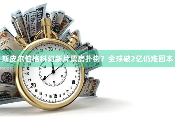 斯皮尔伯格科幻新片票房扑街？全球破2亿仍难回本