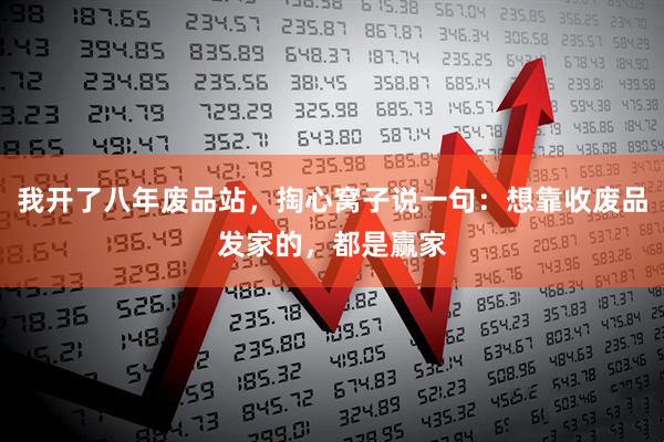 我开了八年废品站，掏心窝子说一句：想靠收废品发家的，都是赢家
