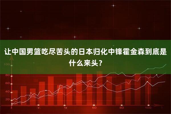 让中国男篮吃尽苦头的日本归化中锋霍金森到底是什么来头？