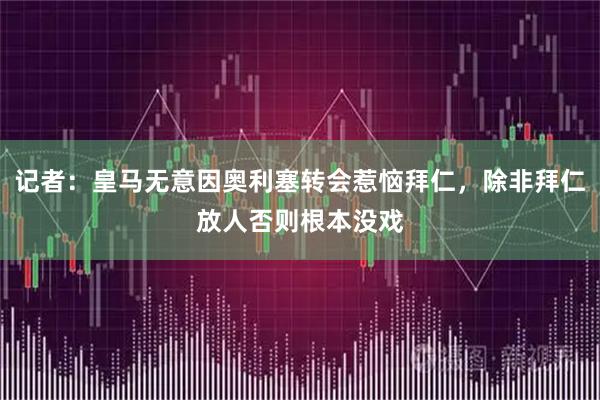 记者：皇马无意因奥利塞转会惹恼拜仁，除非拜仁放人否则根本没戏